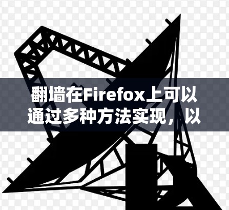 翻墙在Firefox上可以通过多种方法实现,以下是详细的步骤和注意事项 翻墙在Firefox上可以通过多种方法实现,以下是详细的步骤和注意事项