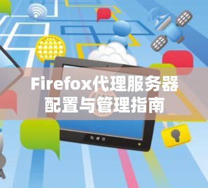 Firefox代理服务器配置与管理指南 Firefox代理服务器配置与管理指南