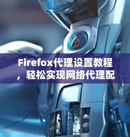 Firefox代理设置教程，轻松实现网络代理配置