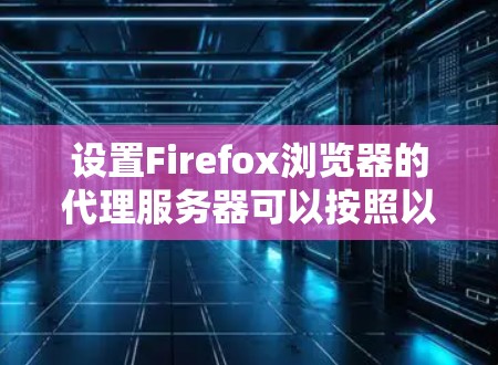设置Firefox浏览器的代理服务器可以按照以下步骤进行