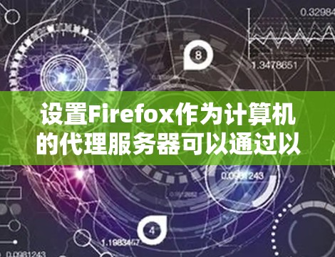 设置Firefox作为计算机的代理服务器可以通过以下步骤实现 设置Firefox作为计算机的代理服务器可以通过以下步骤实现