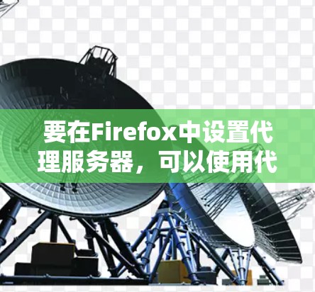 要在Firefox中设置代理服务器,可以使用代理插件来简化配置。以下是下载和使用Firefox代理插件的步骤 要在Firefox中设置代理服务器,可以使用代理插件来简化配置。以下是下载和使用Firefox代理插件的步骤