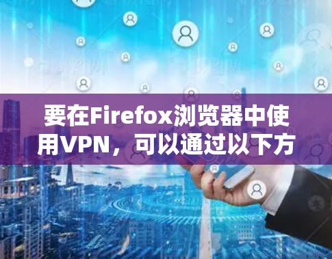 要在Firefox浏览器中使用VPN,可以通过以下方式操作 要在Firefox浏览器中使用VPN,可以通过以下方式操作