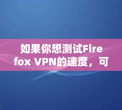如果你想测试Firefox VPN的速度,可以按照以下步骤进行 如果你想测试Firefox VPN的速度,可以按照以下步骤进行