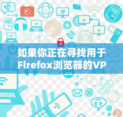 如果你正在寻找用于Firefox浏览器的VPN工具或相关扩展,以下是一些可能的选项和资源 如果你正在寻找用于Firefox浏览器的VPN工具或相关扩展,以下是一些可能的选项和资源