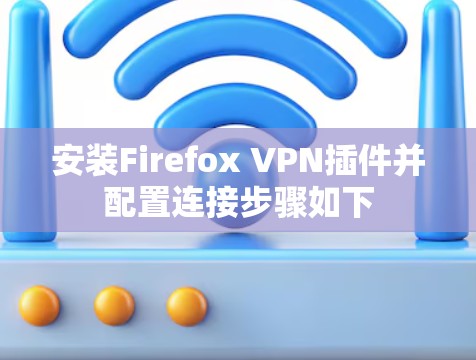 安装Firefox VPN插件并配置连接步骤如下