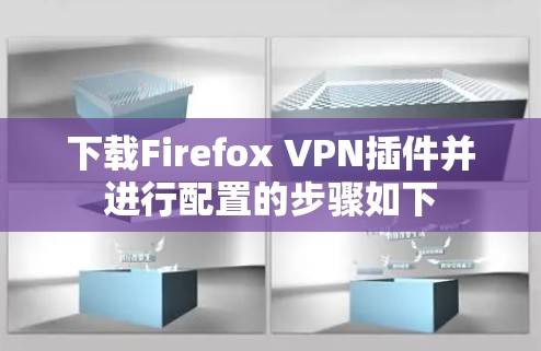 下载Firefox VPN插件并进行配置的步骤如下