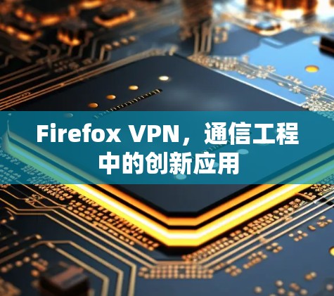 Firefox VPN,通信工程中的创新应用 Firefox VPN,通信工程中的创新应用