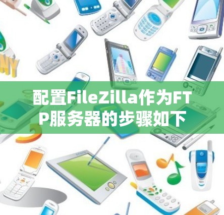 配置FileZilla作为FTP服务器的步骤如下 配置FileZilla作为FTP服务器的步骤如下
