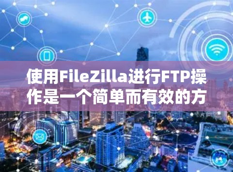 使用FileZilla进行FTP操作是一个简单而有效的方法，适用于上传和下载文件到服务器。以下是使用FileZilla的分步教程