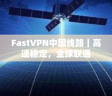 FastVPN中国线路｜高速稳定，全球联通