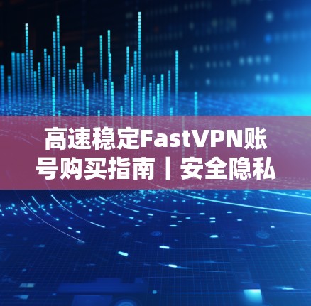 高速稳定FastVPN账号购买指南|安全隐私保护必看! 高速稳定FastVPN账号购买指南|安全隐私保护必看!