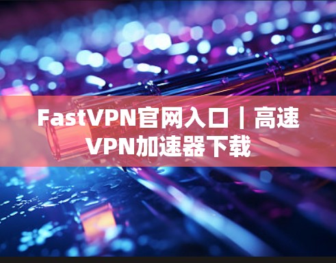 FastVPN官网入口｜高速VPN加速器下载
