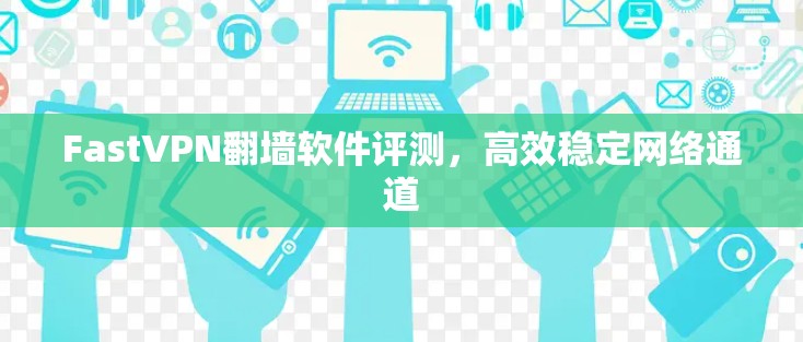 FastVPN翻墙软件评测,高效稳定网络通道 FastVPN翻墙软件评测,高效稳定网络通道