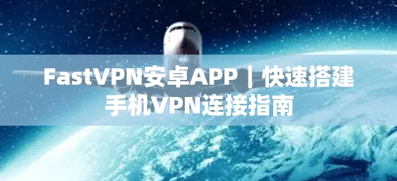 FastVPN安卓APP|快速搭建手机VPN连接指南 FastVPN安卓APP|快速搭建手机VPN连接指南