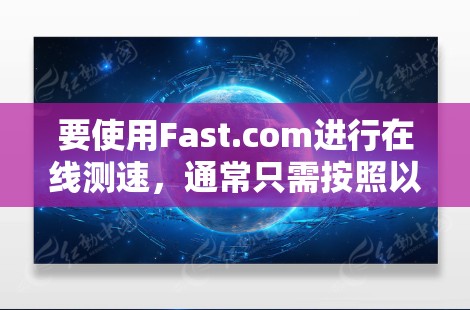 要使用Fast.com进行在线测速,通常只需按照以下步骤操作 要使用Fast.com进行在线测速,通常只需按照以下步骤操作