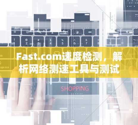 Fast.com速度检测,解析网络测速工具与测试方法 Fast.com速度检测,解析网络测速工具与测试方法