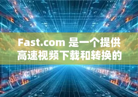 Fast.com 是一个提供高速视频下载和转换的在线服务,用户可以通过该平台快速下载或转换视频文件。以下是使用Fast.com的基本方法 Fast.com 是一个提供高速视频下载和转换的在线服务,用户可以通过该平台快速下载或转换视频文件。以下是使用Fast.com的基本方法
