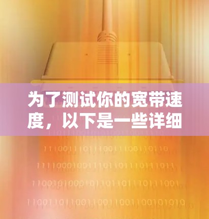 为了测试你的宽带速度,以下是一些详细的步骤和注意事项 为了测试你的宽带速度,以下是一些详细的步骤和注意事项
