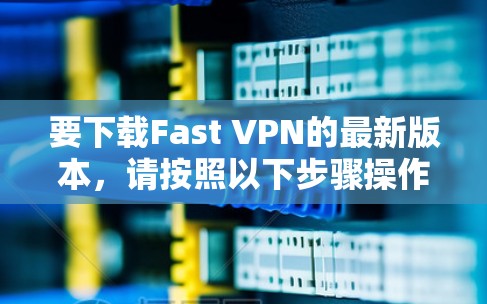要下载Fast VPN的最新版本，请按照以下步骤操作