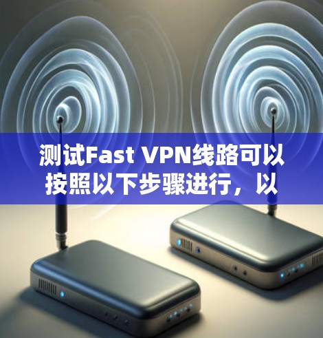 测试Fast VPN线路可以按照以下步骤进行,以确保其正常运行 测试Fast VPN线路可以按照以下步骤进行,以确保其正常运行