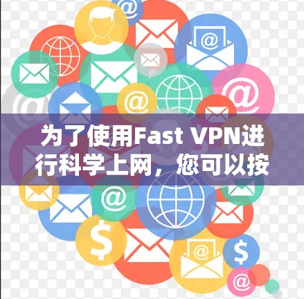 为了使用Fast VPN进行科学上网,您可以按照以下步骤进行操作 为了使用Fast VPN进行科学上网,您可以按照以下步骤进行操作