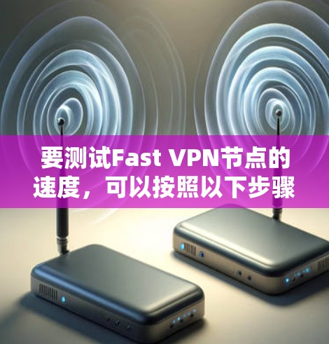 要测试Fast VPN节点的速度,可以按照以下步骤进行 要测试Fast VPN节点的速度,可以按照以下步骤进行