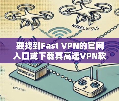 要找到Fast VPN的官网入口或下载其高速VPN软件，您可以按照以下步骤操作