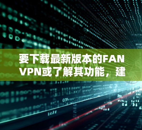 要下载最新版本的FAN VPN或了解其功能，建议访问其官方网站或应用商店进行搜索。以下是一些可能的步骤和注意事项