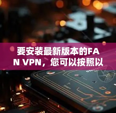要安装最新版本的FAN VPN,您可以按照以下步骤操作 要安装最新版本的FAN VPN,您可以按照以下步骤操作