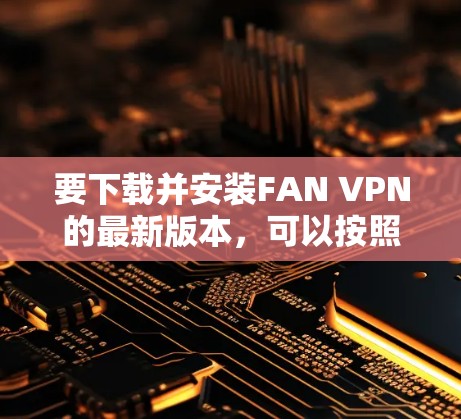要下载并安装FAN VPN的最新版本,可以按照以下步骤操作 要下载并安装FAN VPN的最新版本,可以按照以下步骤操作