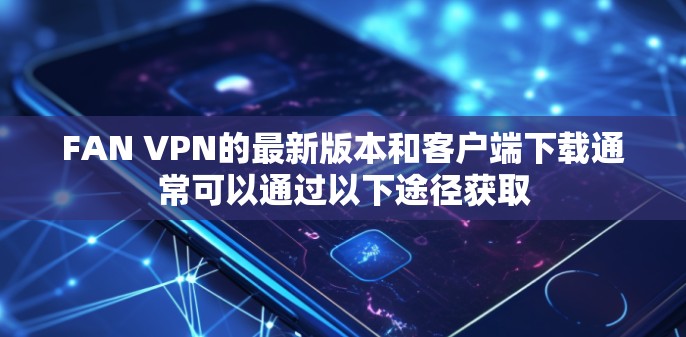 FAN VPN的最新版本和客户端下载通常可以通过以下途径获取