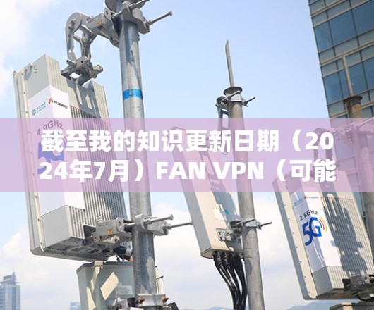 截至我的知识更新日期(2024年7月)FAN VPN(可能指某个特定VPN服务或应用)尚未发布最新版本。不过,建议你通过以下方式获取最新信息 截至我的知识更新日期(2024年7月)FAN VPN(可能指某个特定VPN服务或应用)尚未发布最新版本。不过,建议你通过以下方式获取最新信息