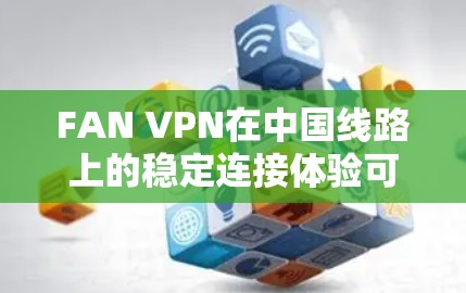 FAN VPN在中国线路上的稳定连接体验可以从以下几个方面进行分析和总结 FAN VPN在中国线路上的稳定连接体验可以从以下几个方面进行分析和总结
