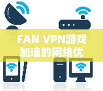 FAN VPN游戏加速的网络优化方案通过多方面的技术手段，显著提升了游戏的速度和稳定性。以下是该方案的详细分析和总结
