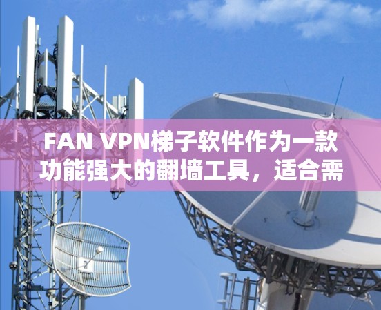FAN VPN梯子软件作为一款功能强大的翻墙工具,适合需要访问受限网络资源的用户。以下是对其的详细分析和总结 FAN VPN梯子软件作为一款功能强大的翻墙工具,适合需要访问受限网络资源的用户。以下是对其的详细分析和总结