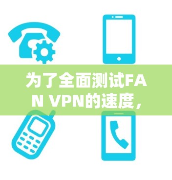 为了全面测试FAN VPN的速度,可以按照以下步骤进行 为了全面测试FAN VPN的速度,可以按照以下步骤进行