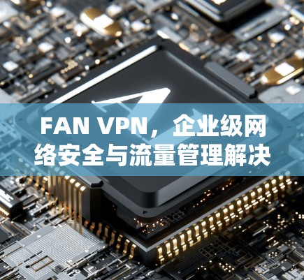 FAN VPN，企业级网络安全与流量管理解决方案