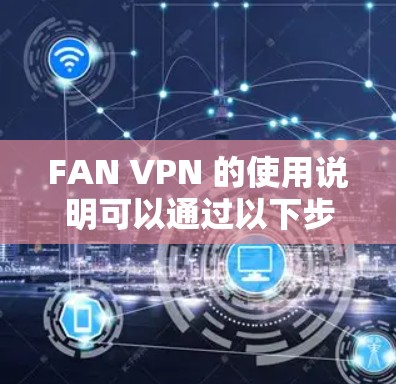 FAN VPN 的使用说明可以通过以下步骤进行 FAN VPN 的使用说明可以通过以下步骤进行