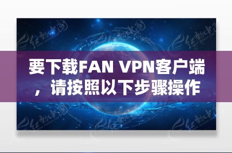 要下载FAN VPN客户端,请按照以下步骤操作 要下载FAN VPN客户端,请按照以下步骤操作