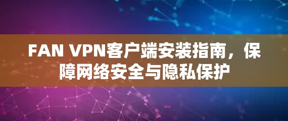 FAN VPN客户端安装指南,保障网络安全与隐私保护 FAN VPN客户端安装指南,保障网络安全与隐私保护