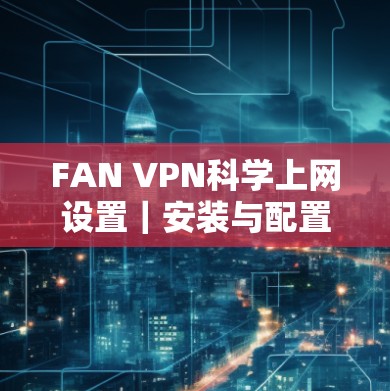 FAN VPN科学上网设置|安装与配置教程 FAN VPN科学上网设置|安装与配置教程