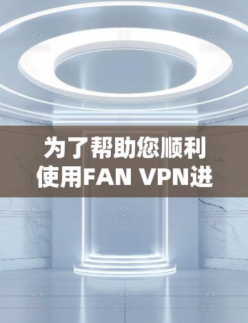 为了帮助您顺利使用FAN VPN进行科学上网,以下是一份详细的步骤指南 为了帮助您顺利使用FAN VPN进行科学上网,以下是一份详细的步骤指南