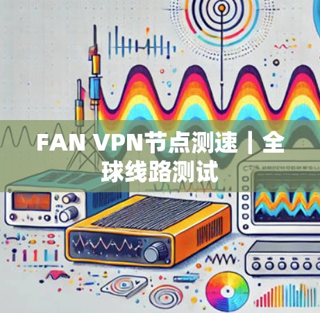 FAN VPN节点测速|全球线路测试 FAN VPN节点测速|全球线路测试