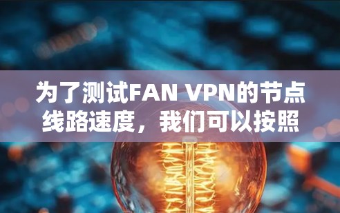 为了测试FAN VPN的节点线路速度,我们可以按照以下步骤进行 为了测试FAN VPN的节点线路速度,我们可以按照以下步骤进行