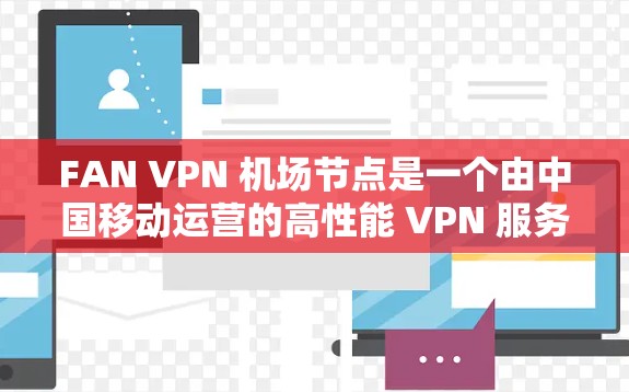 FAN VPN 机场节点是一个由中国移动运营的高性能 VPN 服务，专为企业用户设计，提供稳定、安全的网络连接解决方案。以下是FAN VPN 机场节点的详细介绍