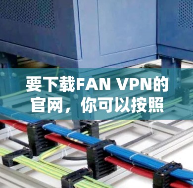 要下载FAN VPN的官网,你可以按照以下步骤操作 要下载FAN VPN的官网,你可以按照以下步骤操作