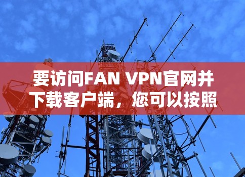 要访问FAN VPN官网并下载客户端，您可以按照以下步骤操作