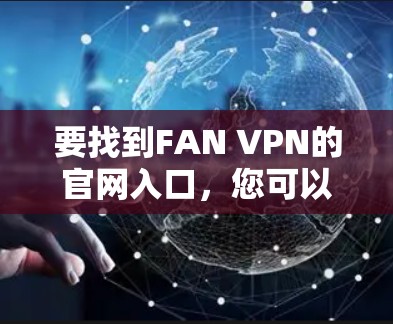 要找到FAN VPN的官网入口,您可以按照以下步骤操作 要找到FAN VPN的官网入口,您可以按照以下步骤操作