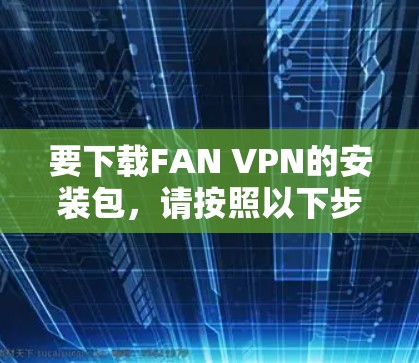 要下载FAN VPN的安装包,请按照以下步骤操作 要下载FAN VPN的安装包,请按照以下步骤操作